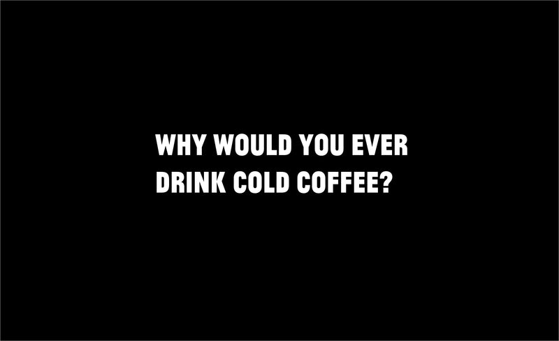 Why would you ever drink cold coffee?